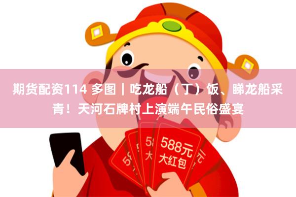 期货配资114 多图｜吃龙船（丁）饭、睇龙船采青！天河石牌村上演端午民俗盛宴