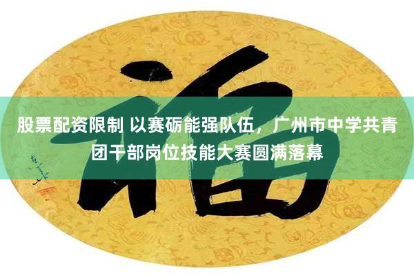 股票配资限制 以赛砺能强队伍,广州市中学共青团干部岗位技能大赛圆满落幕