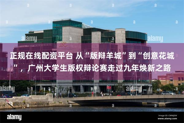 正规在线配资平台 从“版辩羊城”到“创意花城”,广州大学生版权辩论赛走过九年焕新之路
