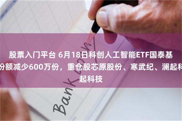 股票入门平台 6月18日科创人工智能ETF国泰基金份额减少600万份，重仓股芯原股份、寒武纪、澜起科技