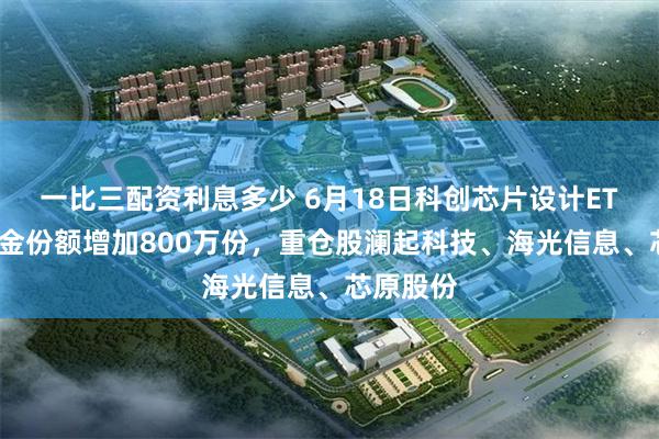 一比三配资利息多少 6月18日科创芯片设计ETF天弘基金份额增加800万份,重仓股澜起科技、海光信息、芯原股份