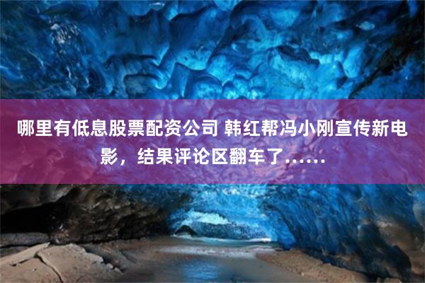 哪里有低息股票配资公司 韩红帮冯小刚宣传新电影,结果评论区翻车了……