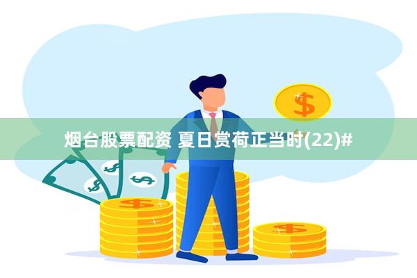 烟台股票配资 夏日赏荷正当时(22)#