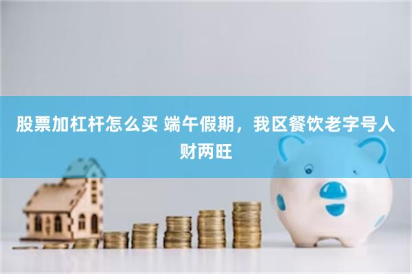 股票加杠杆怎么买 端午假期，我区餐饮老字号人财两旺