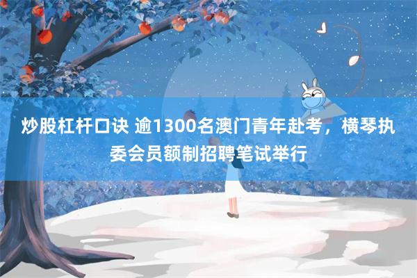 炒股杠杆口诀 逾1300名澳门青年赴考，横琴执委会员额制招聘笔试举行