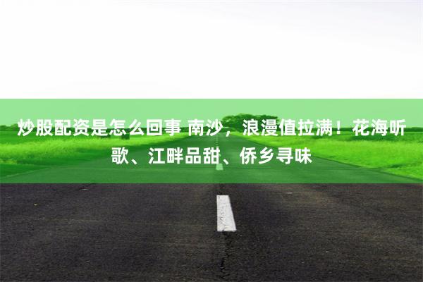 炒股配资是怎么回事 南沙，浪漫值拉满！花海听歌、江畔品甜、侨乡寻味