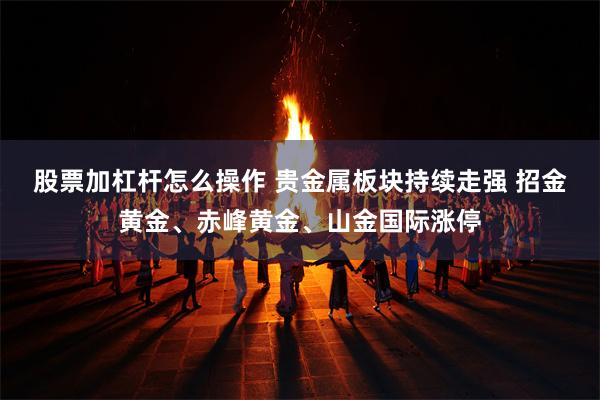 股票加杠杆怎么操作 贵金属板块持续走强 招金黄金、赤峰黄金、山金国际涨停