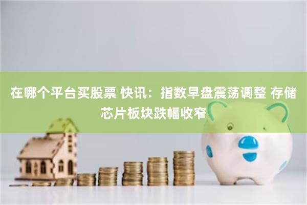 在哪个平台买股票 快讯:指数早盘震荡调整 存储芯片板块跌幅收窄