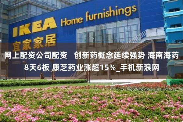 网上配资公司配资   创新药概念延续强势 海南海药8天6板 康芝药业涨超15%_手机新浪网
