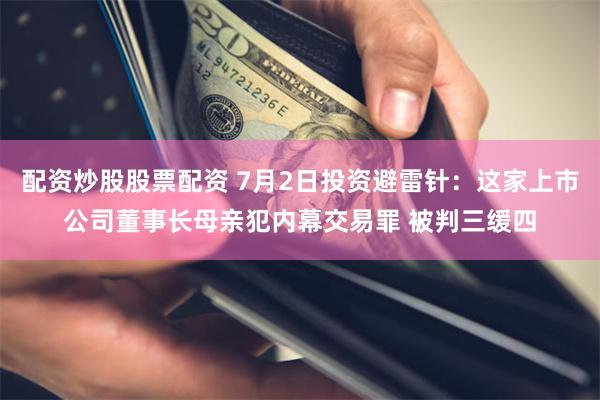 配资炒股股票配资 7月2日投资避雷针：这家上市公司董事长母亲犯内幕交易罪 被判三缓四