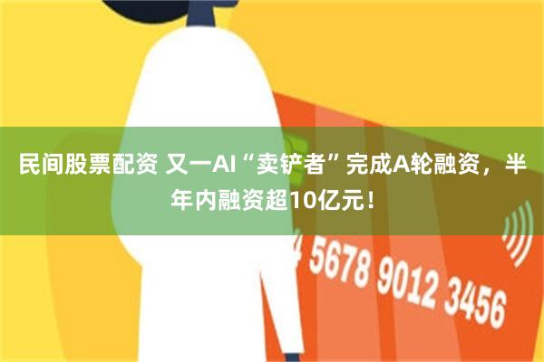 民间股票配资 又一AI“卖铲者”完成A轮融资,半年内融资超10亿元!