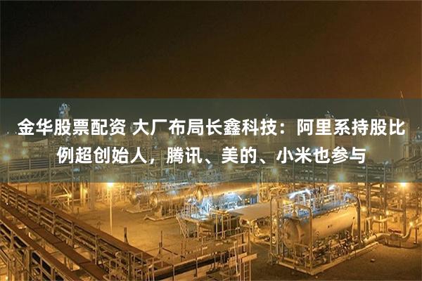 金华股票配资 大厂布局长鑫科技:阿里系持股比例超创始人,腾讯、美的、小米也参与
