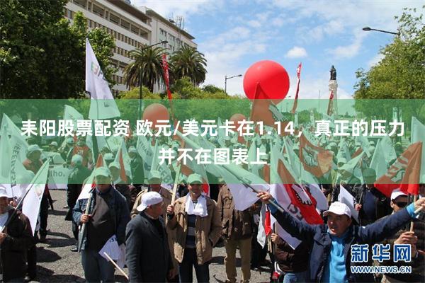 耒阳股票配资 欧元/美元卡在1.14,真正的压力并不在图表上