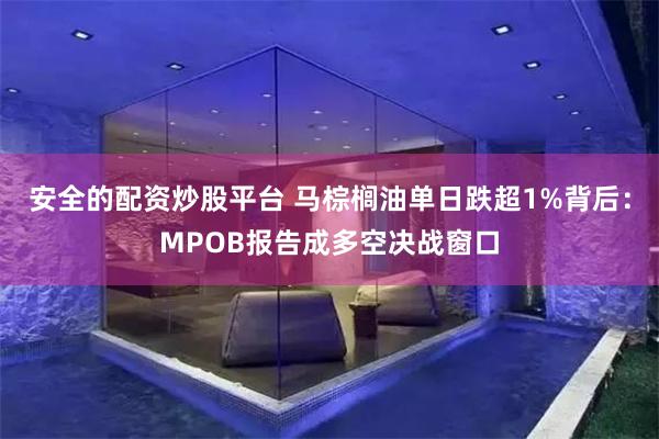 安全的配资炒股平台 马棕榈油单日跌超1%背后:MPOB报告成多空决战窗口