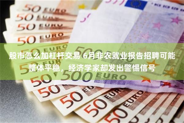 股市怎么加杠杆交易 6月非农就业报告招聘可能整体平稳,经济学家却发出警惕信号
