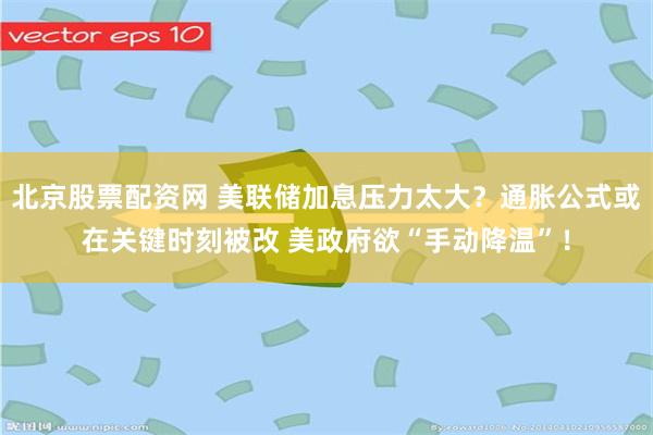 北京股票配资网 美联储加息压力太大?通胀公式或在关键时刻被改 美政府欲“手动降温”!