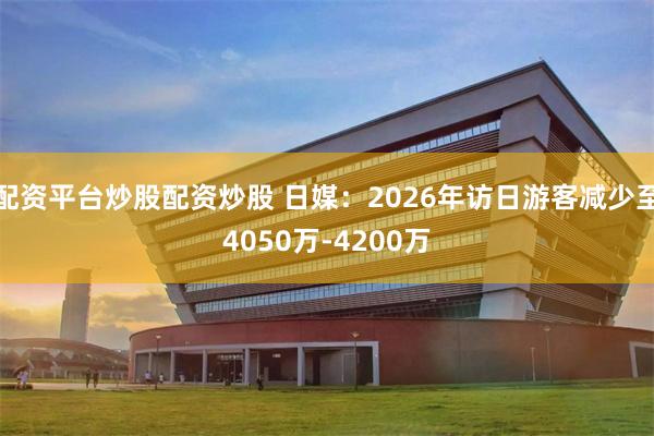 配资平台炒股配资炒股 日媒:2026年访日游客减少至4050万-4200万