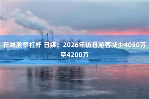 在线股票杠杆 日媒:2026年访日游客减少4050万至4200万