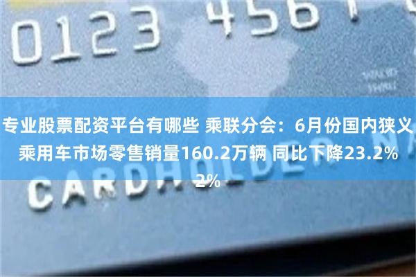 专业股票配资平台有哪些 乘联分会：6月份国内狭义乘用车市场零售销量160.2万辆 同比下降23.2%