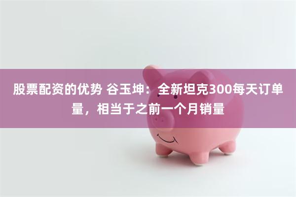 股票配资的优势 谷玉坤：全新坦克300每天订单量，相当于之前一个月销量