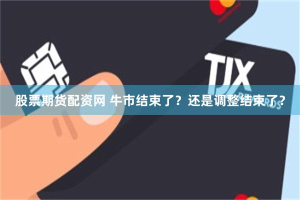 股票期货配资网 牛市结束了?还是调整结束了?