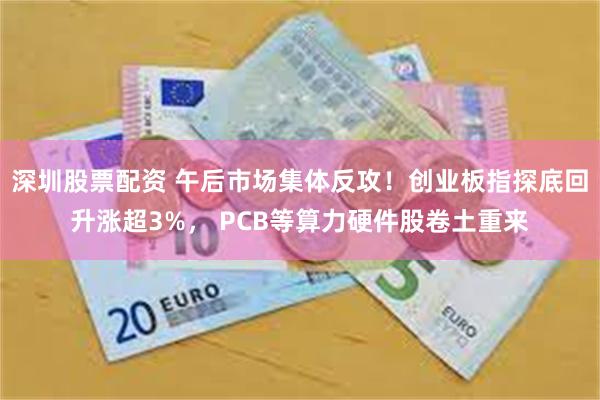 深圳股票配资 午后市场集体反攻!创业板指探底回升涨超3%, PCB等算力硬件股卷土重来