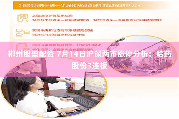 郴州股票配资 7月14日沪深两市涨停分析：哈药股份3连板