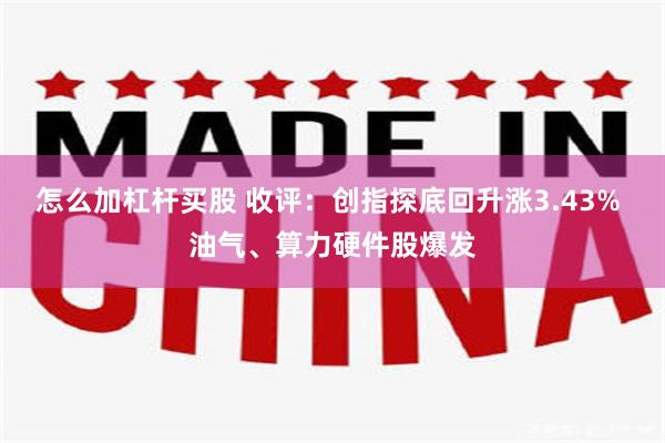 怎么加杠杆买股 收评：创指探底回升涨3.43% 油气、算力硬件股爆发