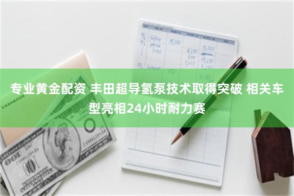 专业黄金配资 丰田超导氢泵技术取得突破 相关车型亮相24小时耐力赛
