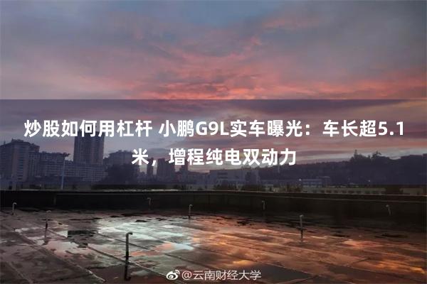 炒股如何用杠杆 小鹏G9L实车曝光：车长超5.1米，增程纯电双动力