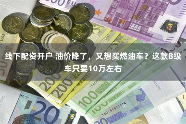 线下配资开户 油价降了，又想买燃油车？这款B级车只要10万左右