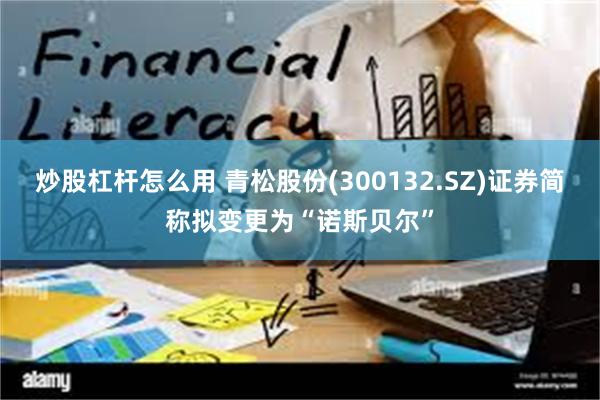 炒股杠杆怎么用 青松股份(300132.SZ)证券简称拟变更为“诺斯贝尔”