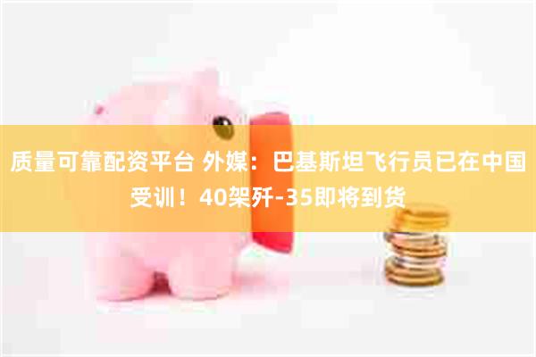 质量可靠配资平台 外媒：巴基斯坦飞行员已在中国受训！40架歼-35即将到货