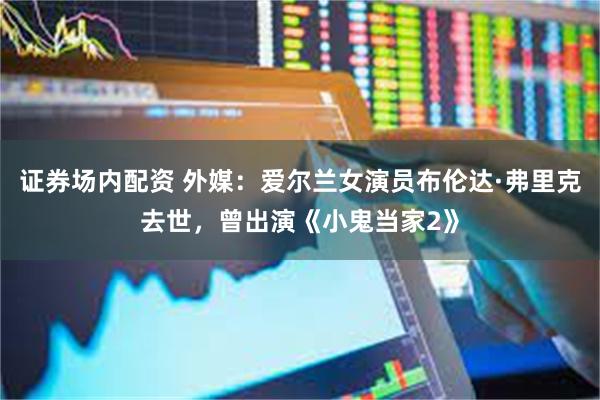 证券场内配资 外媒：爱尔兰女演员布伦达·弗里克去世，曾出演《小鬼当家2》