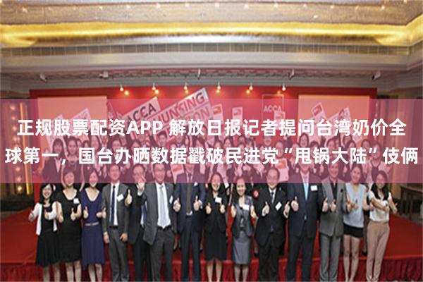 正规股票配资APP 解放日报记者提问台湾奶价全球第一，国台办晒数据戳破民进党“甩锅大陆”伎俩