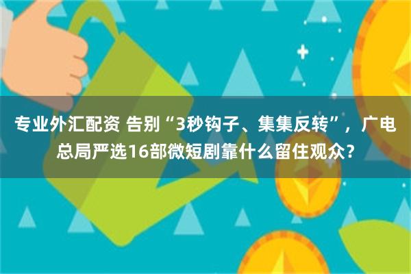 专业外汇配资 告别“3秒钩子、集集反转”，广电总局严选16部微短剧靠什么留住观众？