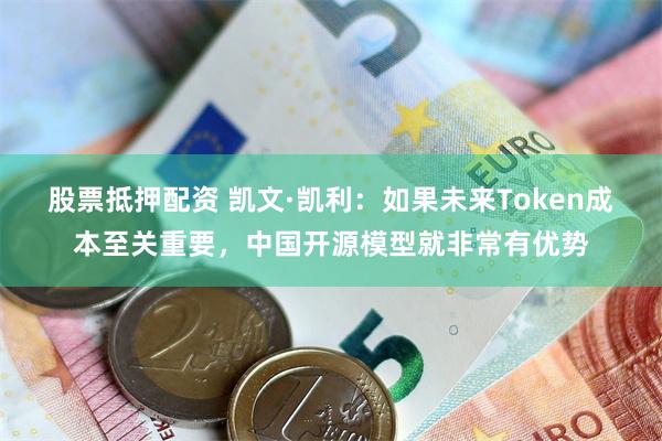 股票抵押配资 凯文·凯利：如果未来Token成本至关重要，中国开源模型就非常有优势