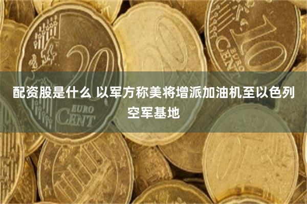 配资股是什么 以军方称美将增派加油机至以色列空军基地