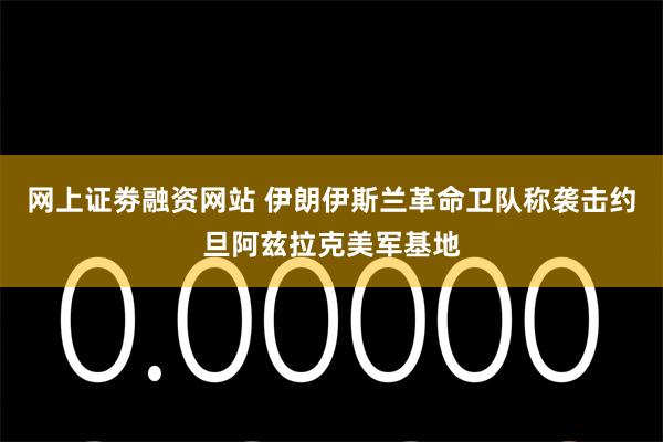 网上证劵融资网站 伊朗伊斯兰革命卫队称袭击约旦阿兹拉克美军基地