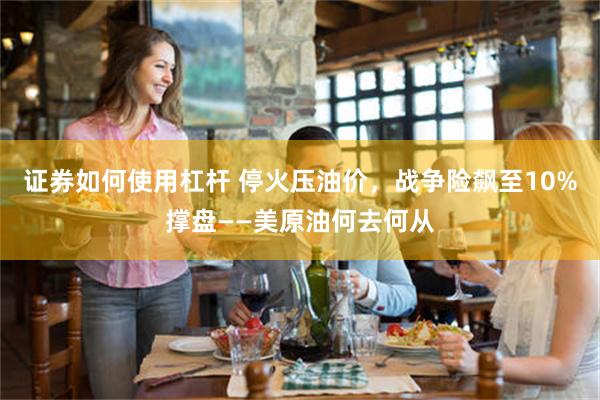 证券如何使用杠杆 停火压油价,战争险飙至10%撑盘——美原油何去何从