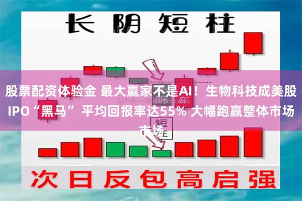股票配资体验金 最大赢家不是AI！生物科技成美股IPO“黑马” 平均回报率达55% 大幅跑赢整体市场