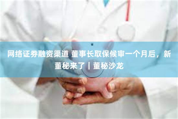 网络证劵融资渠道 董事长取保候审一个月后，新董秘来了｜董秘沙龙