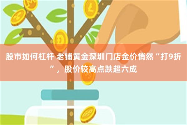 股市如何杠杆 老铺黄金深圳门店金价悄然“打9折”，股价较高点跌超六成