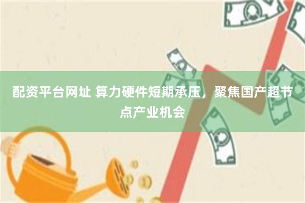 配资平台网址 算力硬件短期承压，聚焦国产超节点产业机会