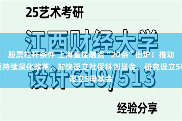 股票杠杆条件 上海直接融资“20条”出炉！推动科创板持续深化改革，加快设立社保科创基金、研究设立S母基金