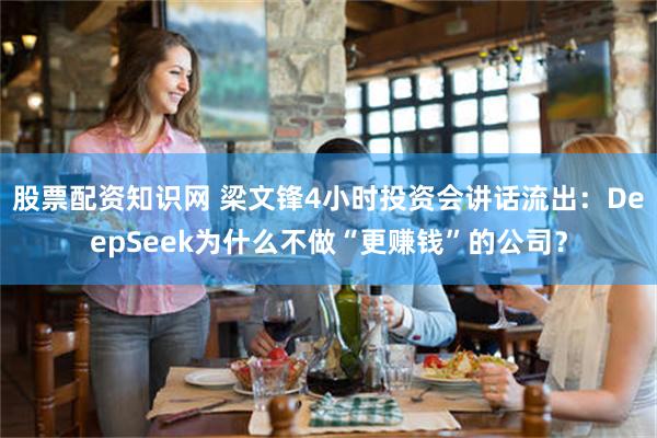 股票配资知识网 梁文锋4小时投资会讲话流出:DeepSeek为什么不做“更赚钱”的公司?