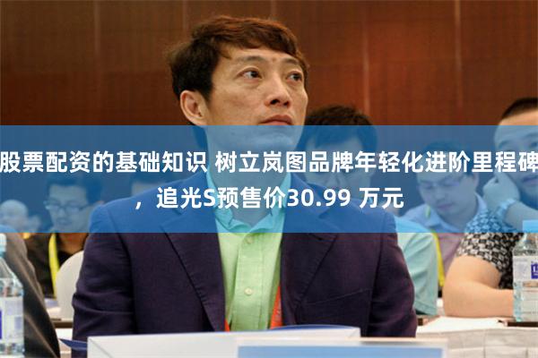 股票配资的基础知识 树立岚图品牌年轻化进阶里程碑,追光S预售价30.99 万元