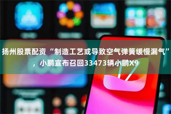 扬州股票配资 “制造工艺或导致空气弹簧缓慢漏气”，小鹏宣布召回33473辆小鹏X9