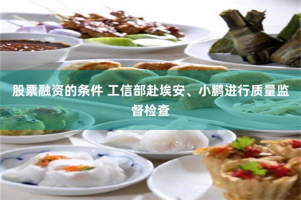 股票融资的条件 工信部赴埃安、小鹏进行质量监督检查