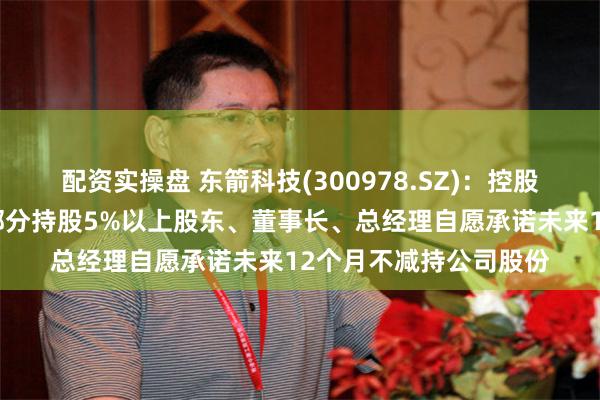 配资实操盘 东箭科技(300978.SZ)：控股股东、实际控制人、部分持股5%以上股东、董事长、总经理自愿承诺未来12个月不减持公司股份